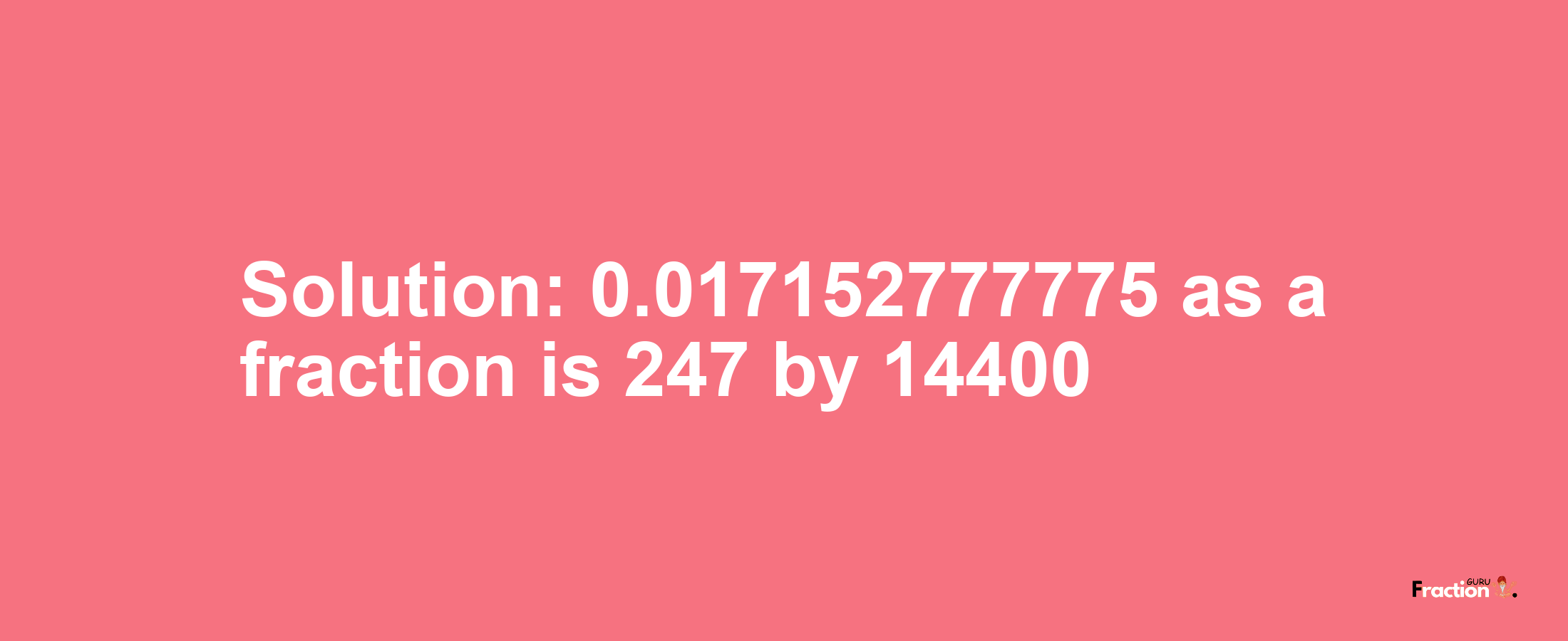 Solution:0.017152777775 as a fraction is 247/14400